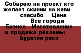 Собираю на проект кто желает скинии на киви 373541697 спасибо  › Цена ­ 1-10000 - Все города Бизнес » Изготовление и продажа рекламы   . Бурятия респ.